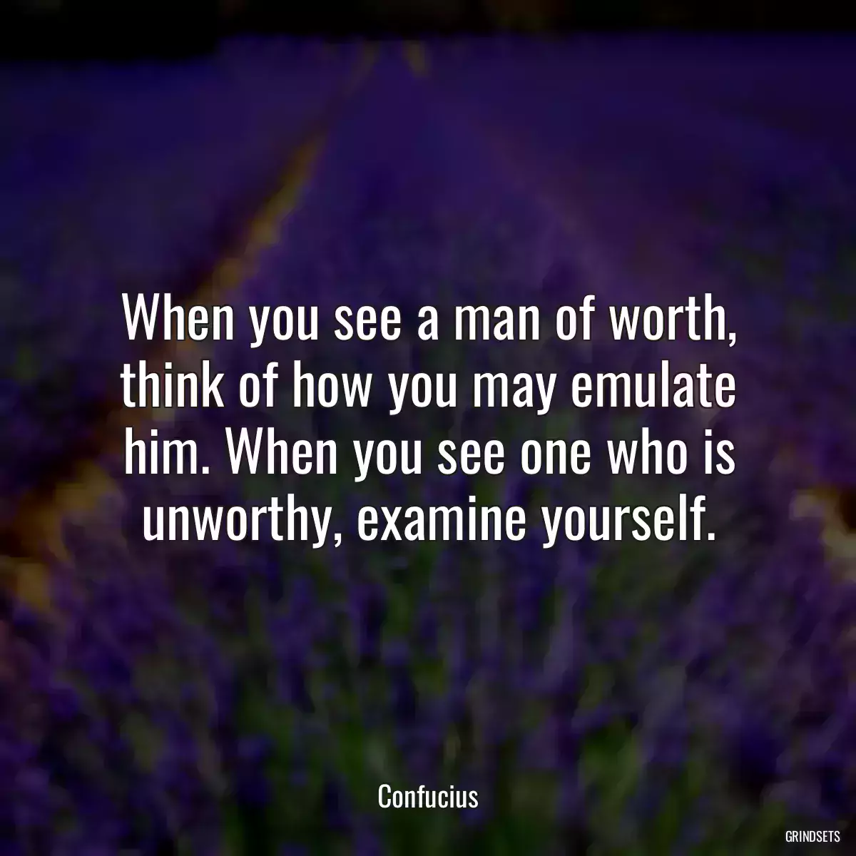 When you see a man of worth, think of how you may emulate him. When you see one who is unworthy, examine yourself.