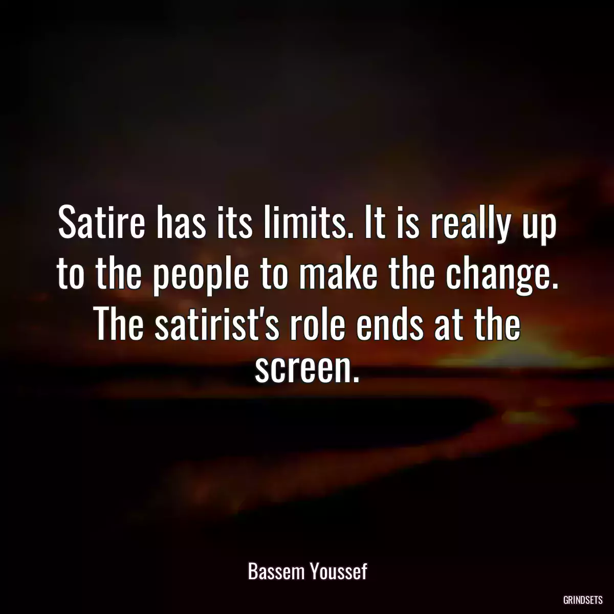 Satire has its limits. It is really up to the people to make the change. The satirist\'s role ends at the screen.