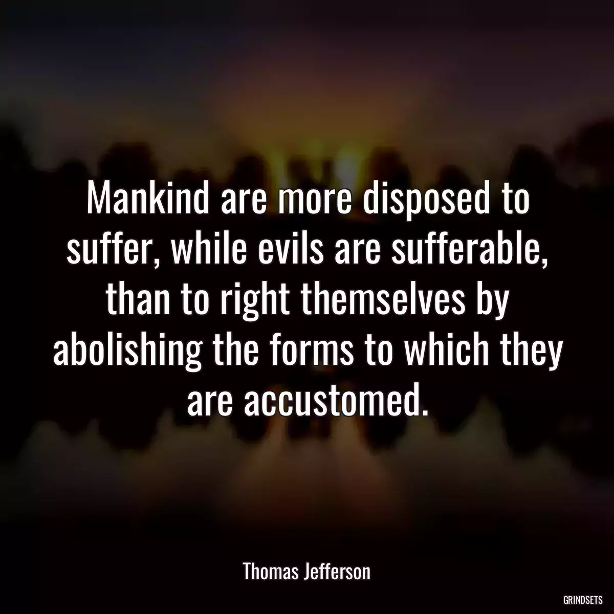 Mankind are more disposed to suffer, while evils are sufferable, than to right themselves by abolishing the forms to which they are accustomed.