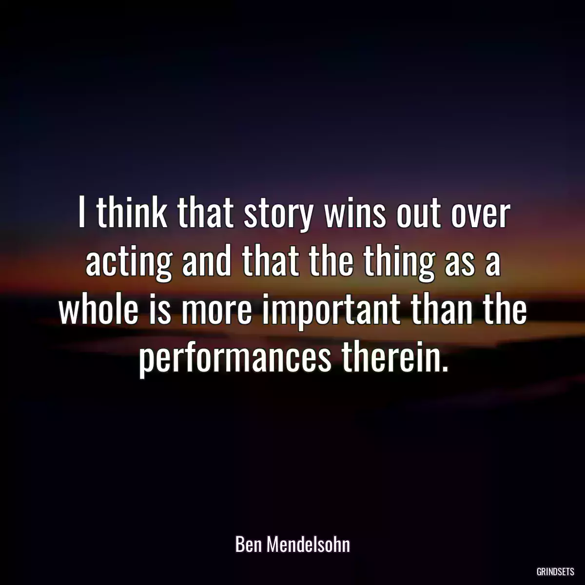 I think that story wins out over acting and that the thing as a whole is more important than the performances therein.