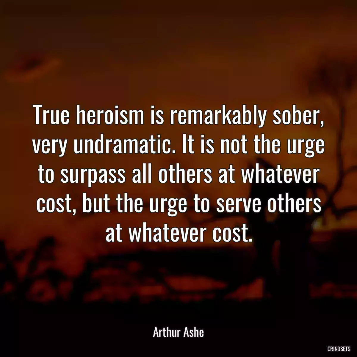 True heroism is remarkably sober, very undramatic. It is not the urge to surpass all others at whatever cost, but the urge to serve others at whatever cost.