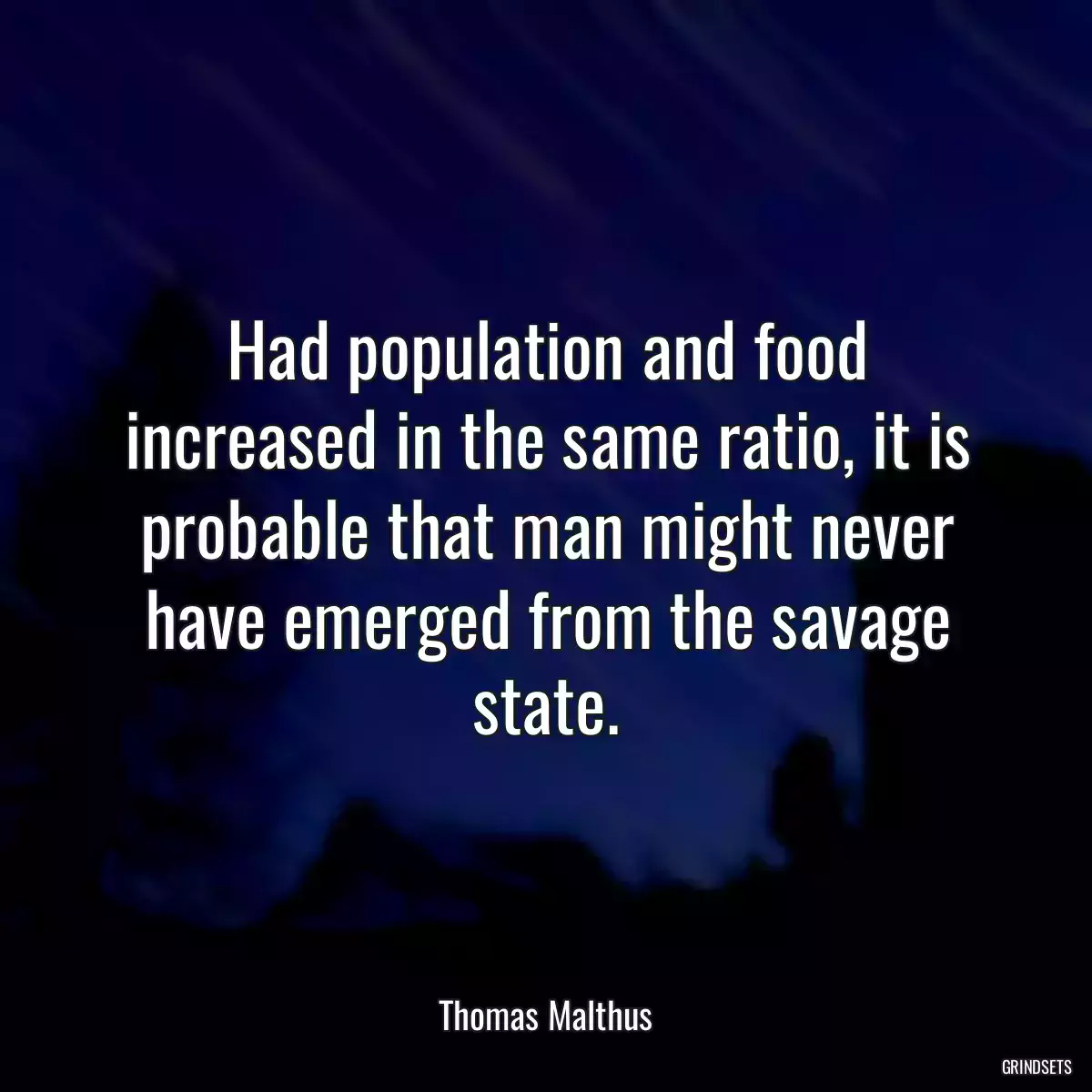 Had population and food increased in the same ratio, it is probable that man might never have emerged from the savage state.