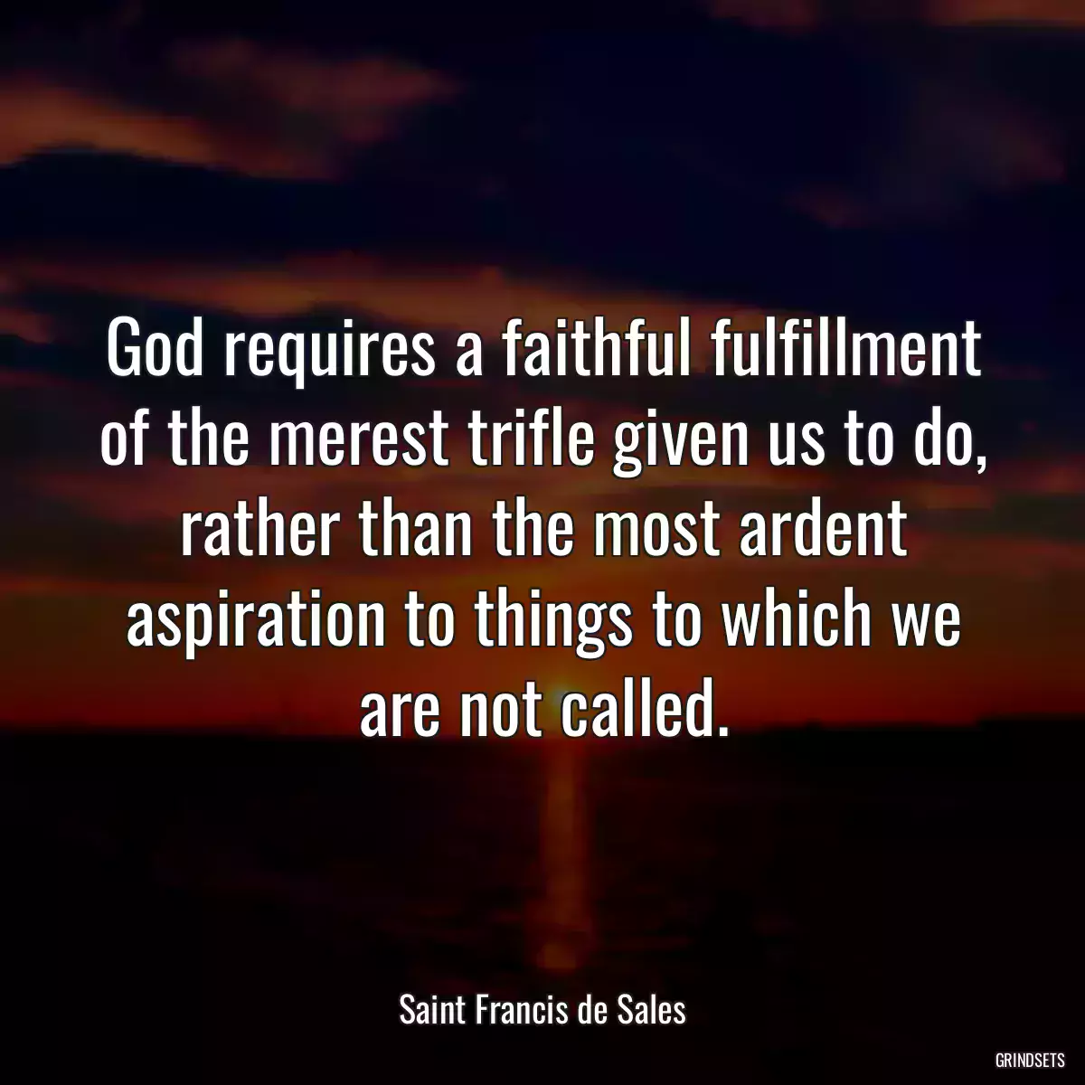 God requires a faithful fulfillment of the merest trifle given us to do, rather than the most ardent aspiration to things to which we are not called.