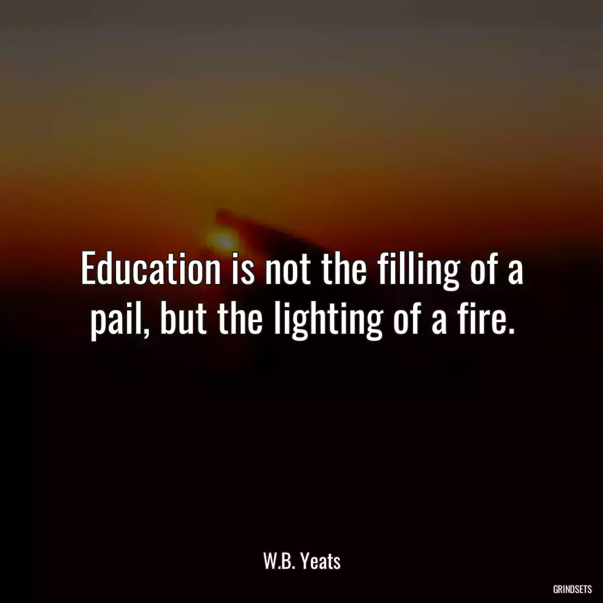 Education is not the filling of a pail, but the lighting of a fire.