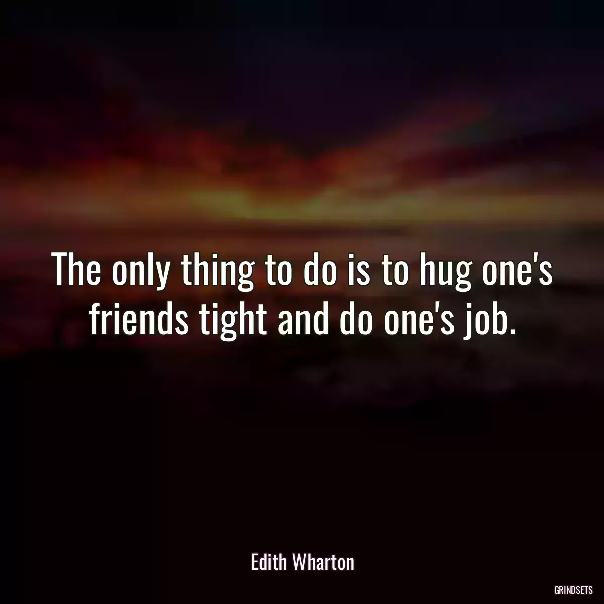 The only thing to do is to hug one\'s friends tight and do one\'s job.