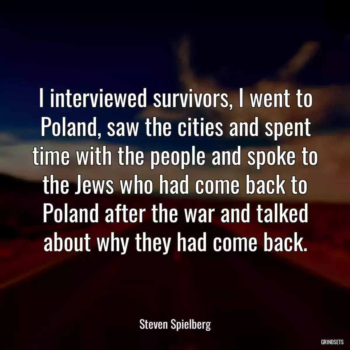 I interviewed survivors, I went to Poland, saw the cities and spent time with the people and spoke to the Jews who had come back to Poland after the war and talked about why they had come back.