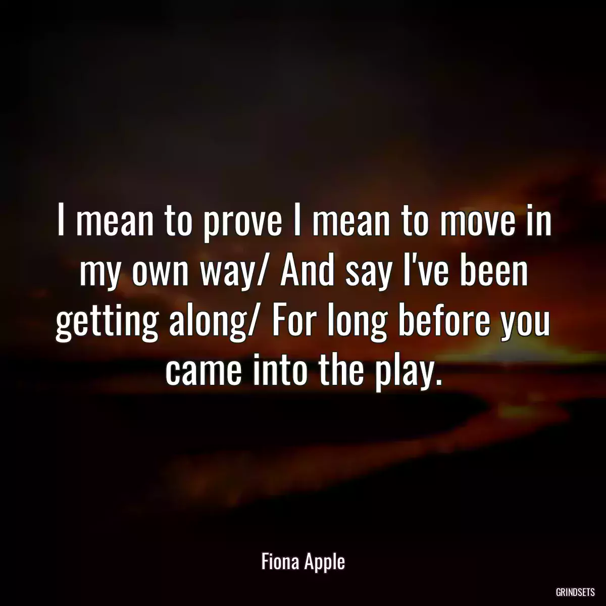 I mean to prove I mean to move in my own way/ And say I\'ve been getting along/ For long before you came into the play.