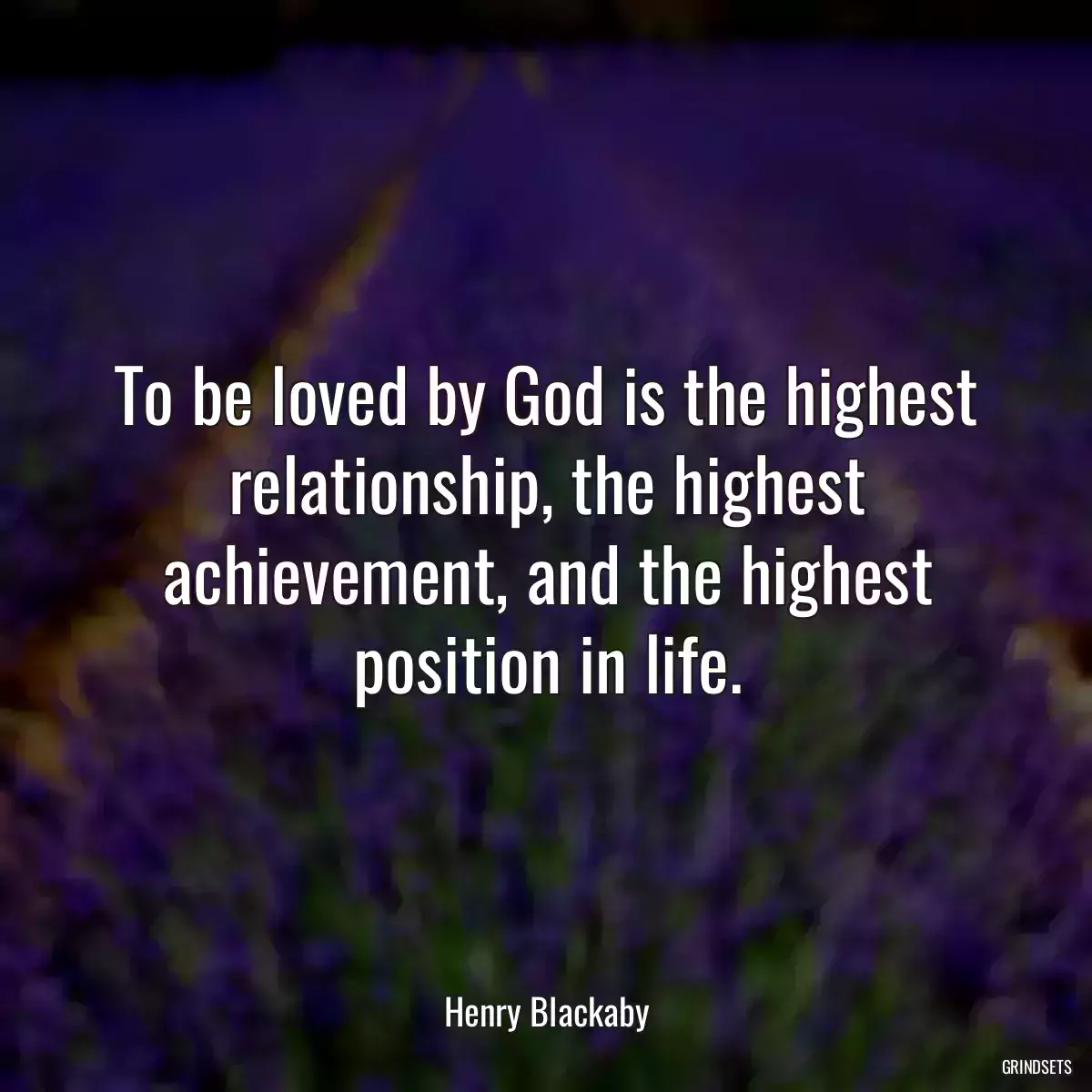 To be loved by God is the highest relationship, the highest achievement, and the highest position in life.