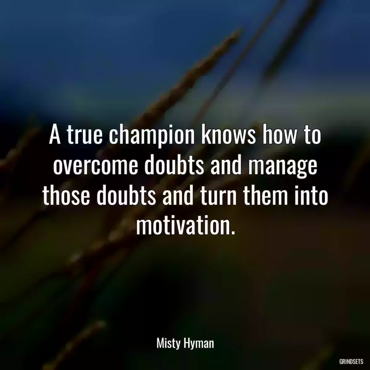 A true champion knows how to overcome doubts and manage those doubts and turn them into motivation.