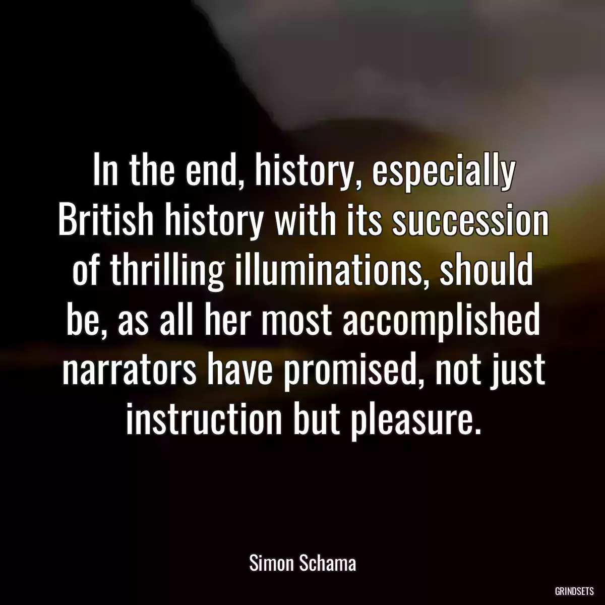 In the end, history, especially British history with its succession of thrilling illuminations, should be, as all her most accomplished narrators have promised, not just instruction but pleasure.