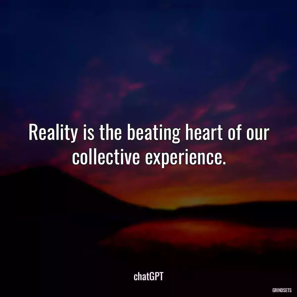 Reality is the beating heart of our collective experience.