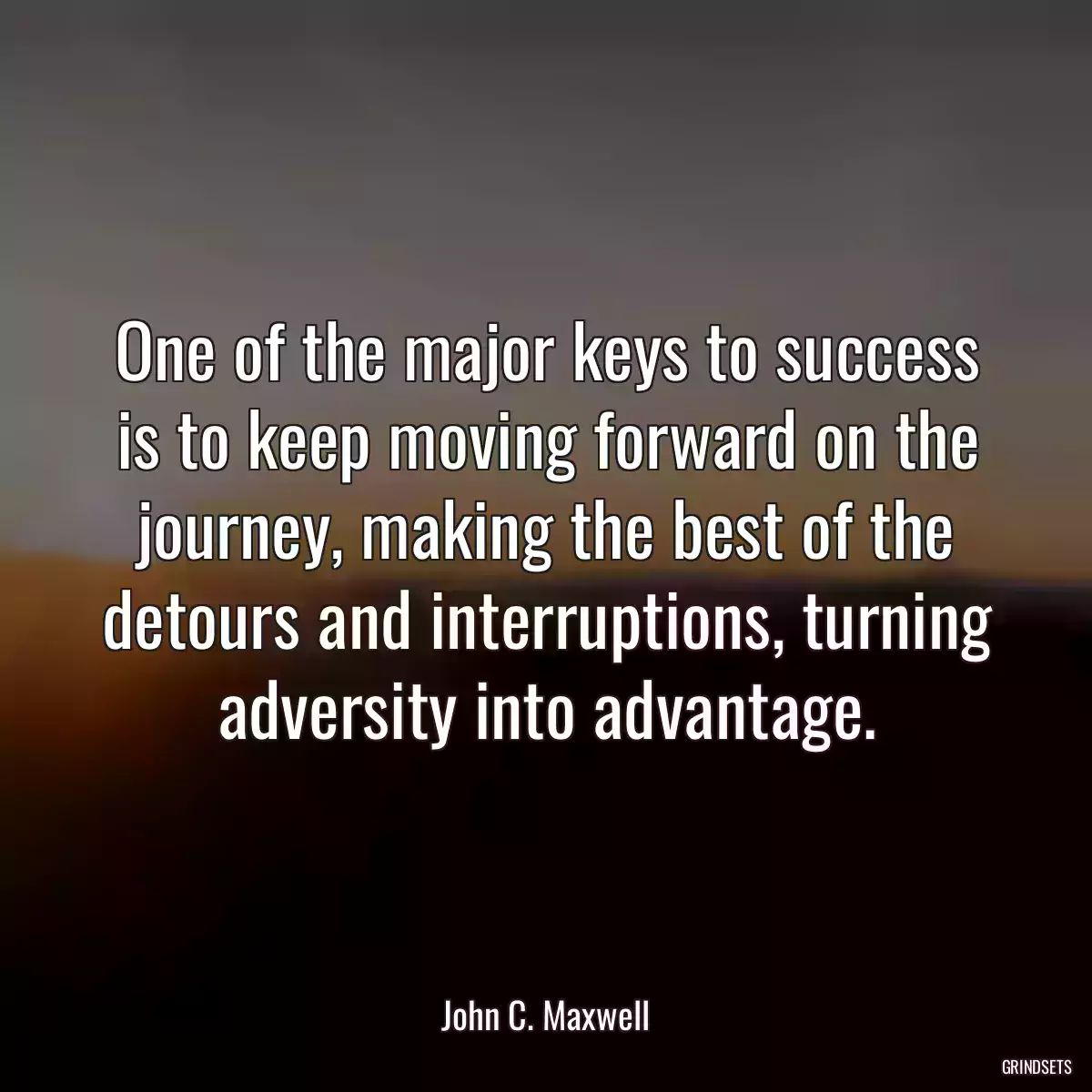 One of the major keys to success is to keep moving forward on the journey, making the best of the detours and interruptions, turning adversity into advantage.