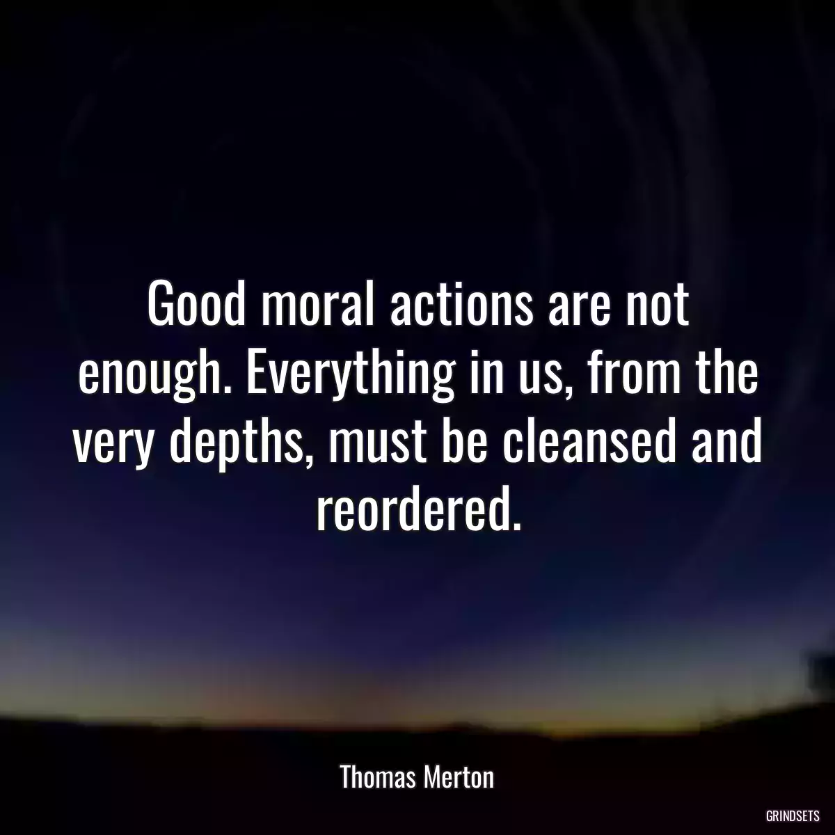 Good moral actions are not enough. Everything in us, from the very depths, must be cleansed and reordered.