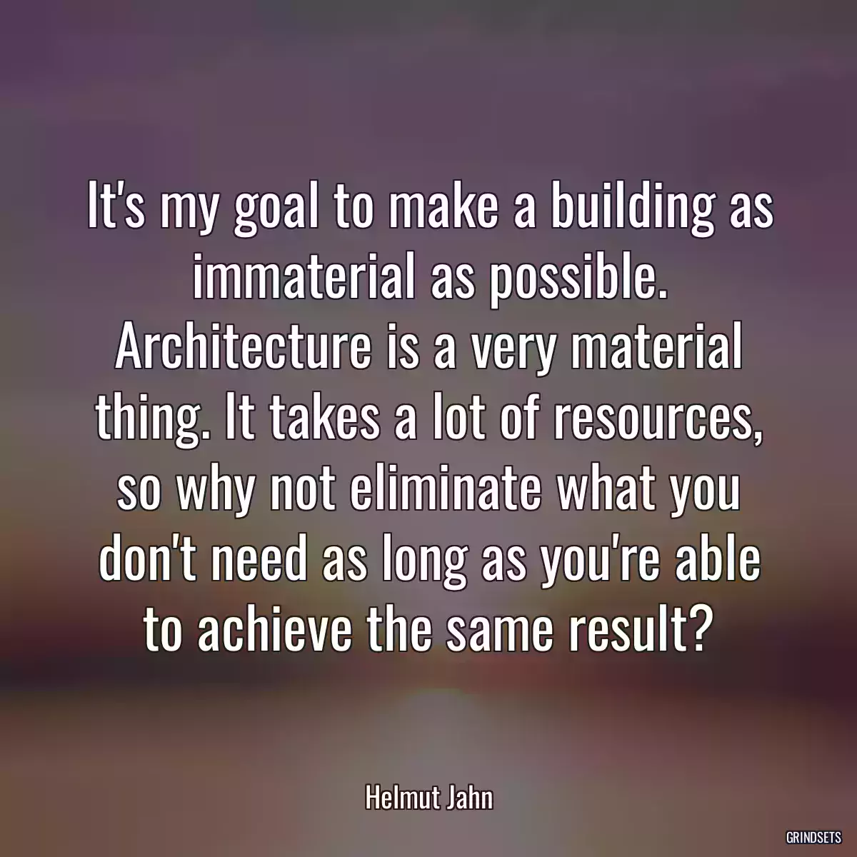 It\'s my goal to make a building as immaterial as possible. Architecture is a very material thing. It takes a lot of resources, so why not eliminate what you don\'t need as long as you\'re able to achieve the same result?