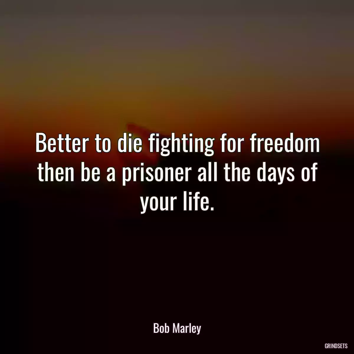 Better to die fighting for freedom then be a prisoner all the days of your life.