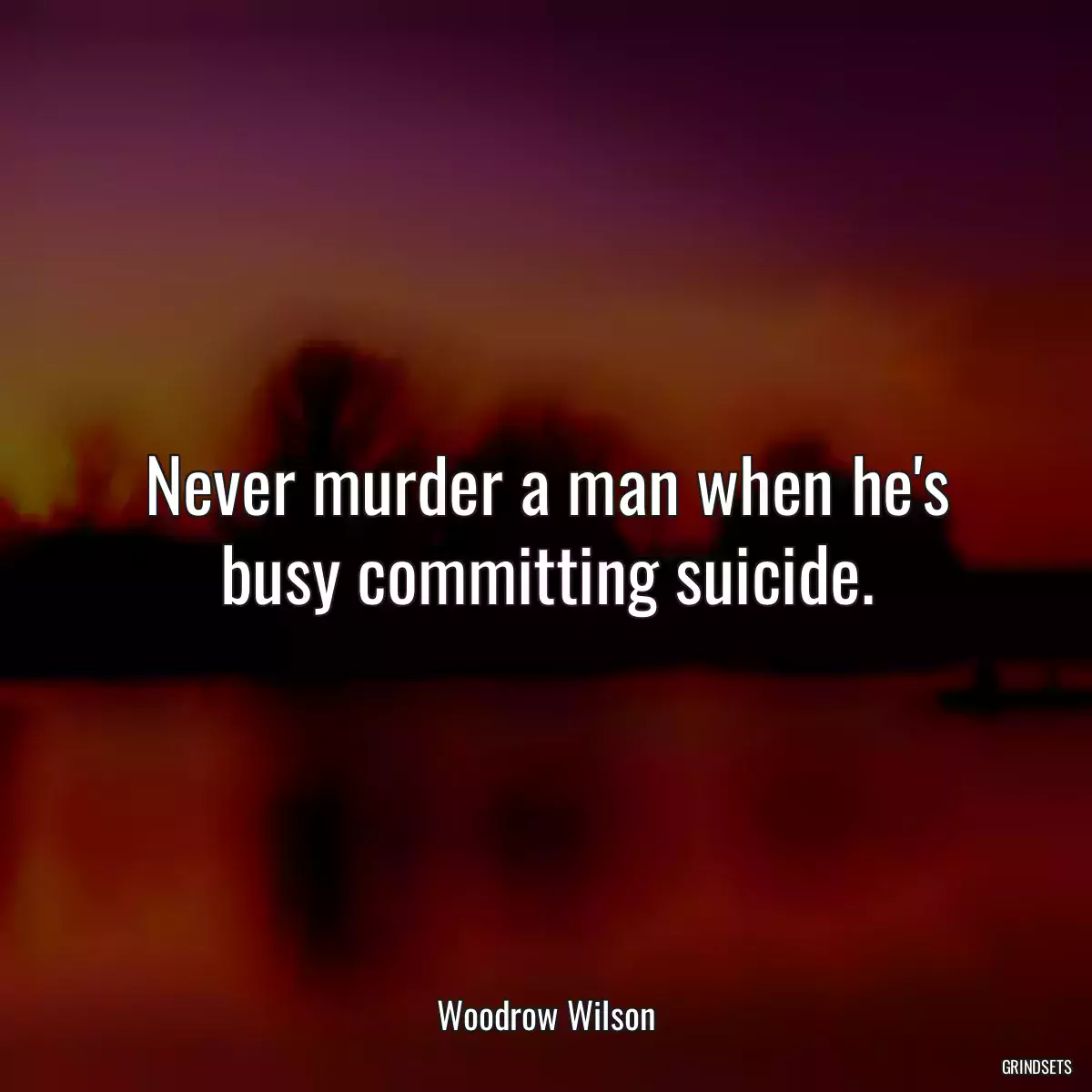 Never murder a man when he\'s busy committing suicide.