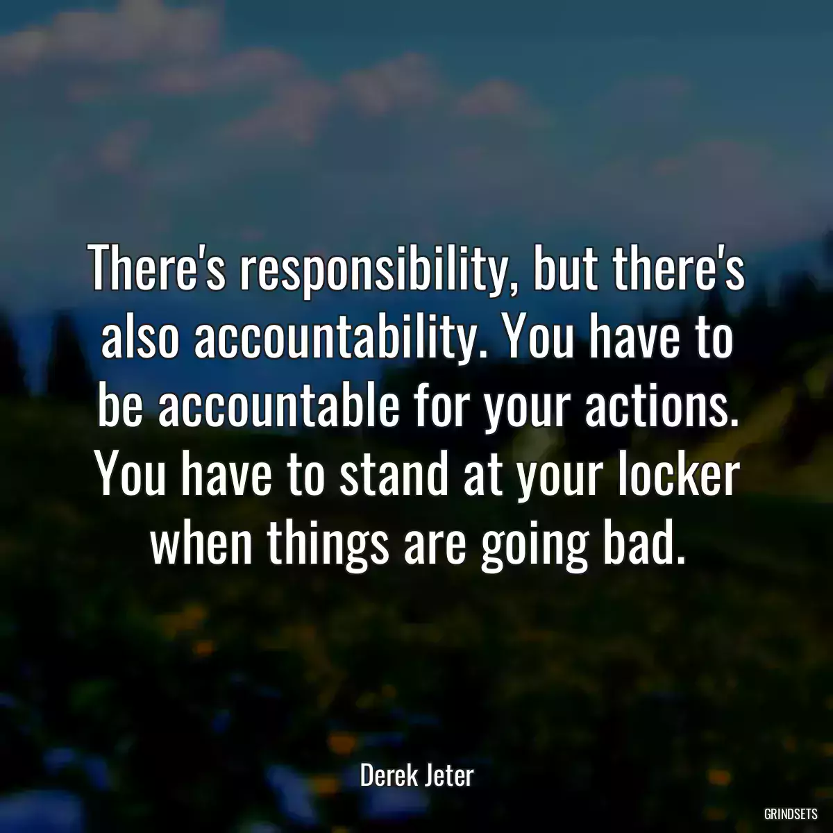 There\'s responsibility, but there\'s also accountability. You have to be accountable for your actions. You have to stand at your locker when things are going bad.