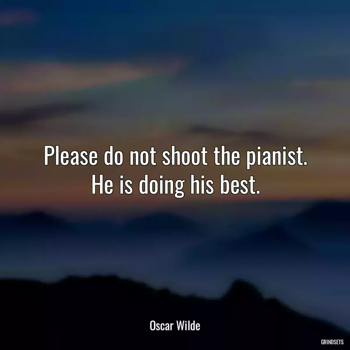 Please do not shoot the pianist. He is doing his best.