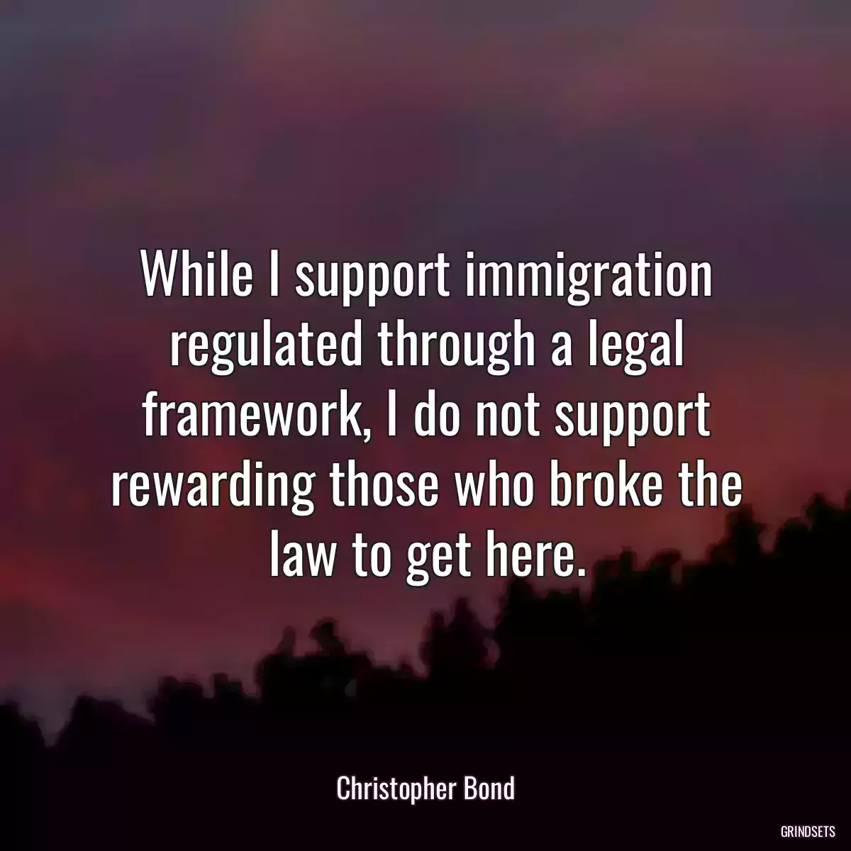 While I support immigration regulated through a legal framework, I do not support rewarding those who broke the law to get here.