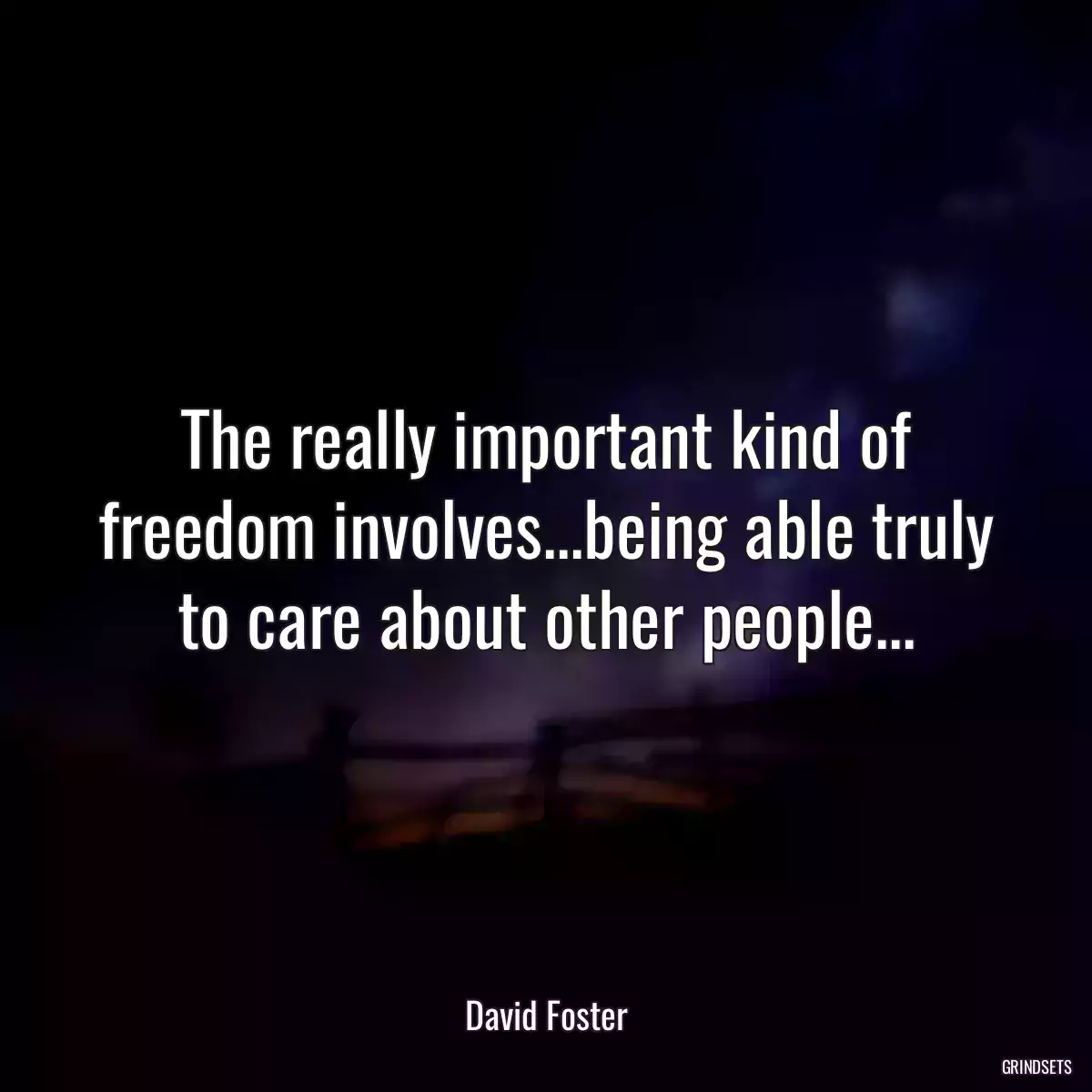 The really important kind of freedom involves...being able truly to care about other people...