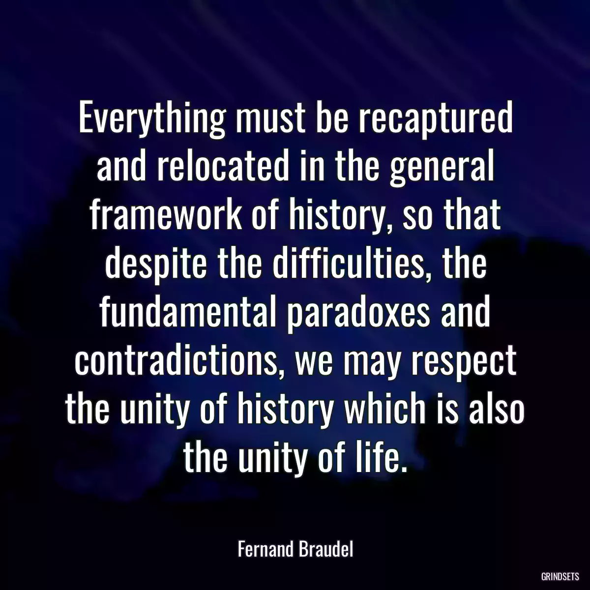 Everything must be recaptured and relocated in the general framework of history, so that despite the difficulties, the fundamental paradoxes and contradictions, we may respect the unity of history which is also the unity of life.