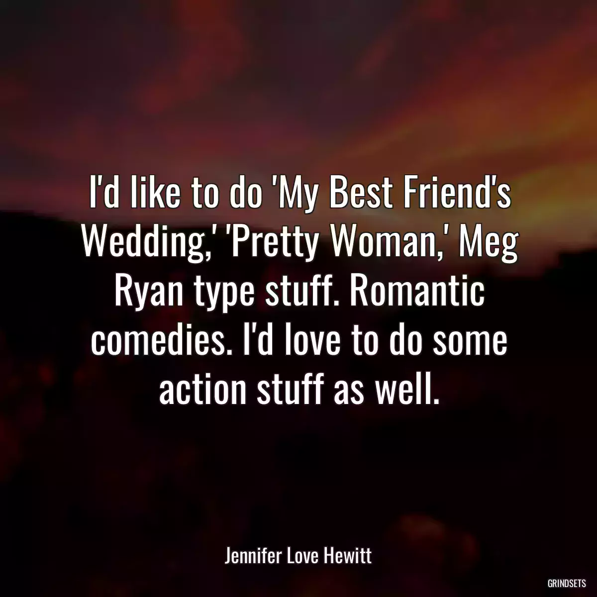 I\'d like to do \'My Best Friend\'s Wedding,\' \'Pretty Woman,\' Meg Ryan type stuff. Romantic comedies. I\'d love to do some action stuff as well.