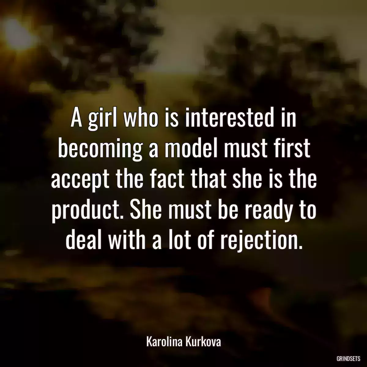 A girl who is interested in becoming a model must first accept the fact that she is the product. She must be ready to deal with a lot of rejection.