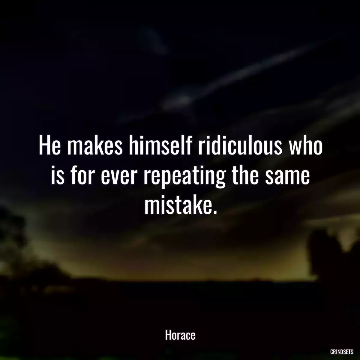 He makes himself ridiculous who is for ever repeating the same mistake.