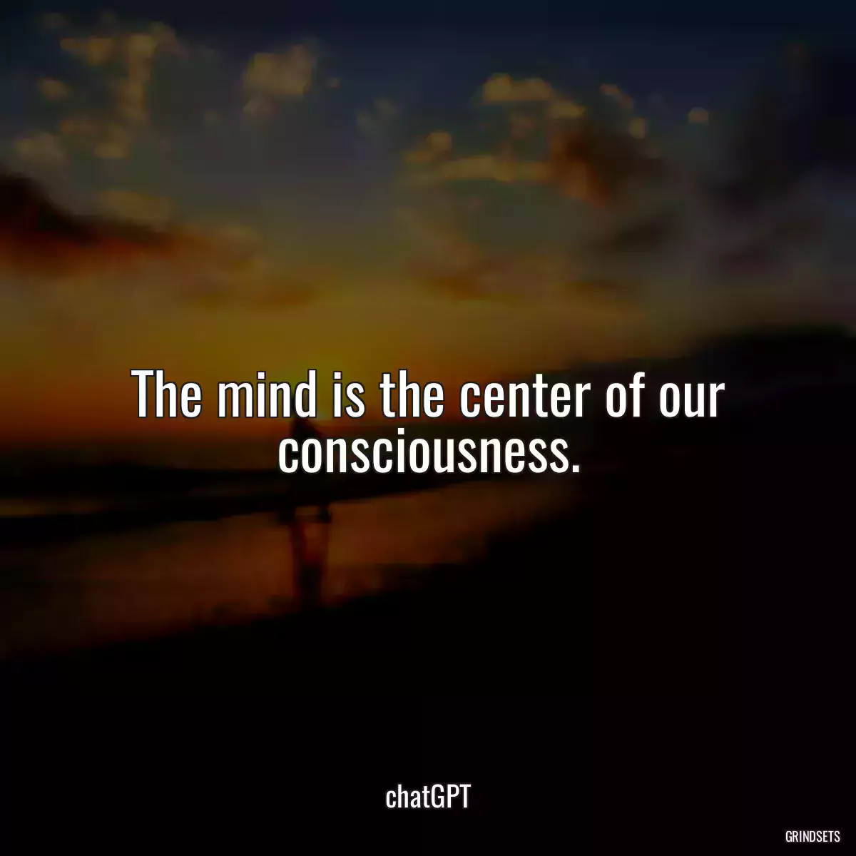 The mind is the center of our consciousness.