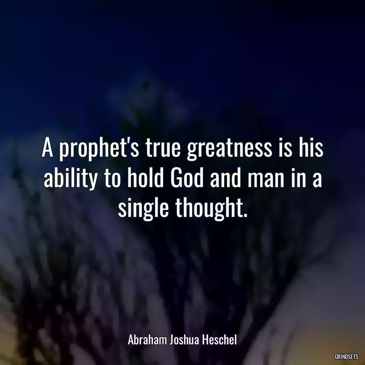 A prophet\'s true greatness is his ability to hold God and man in a single thought.