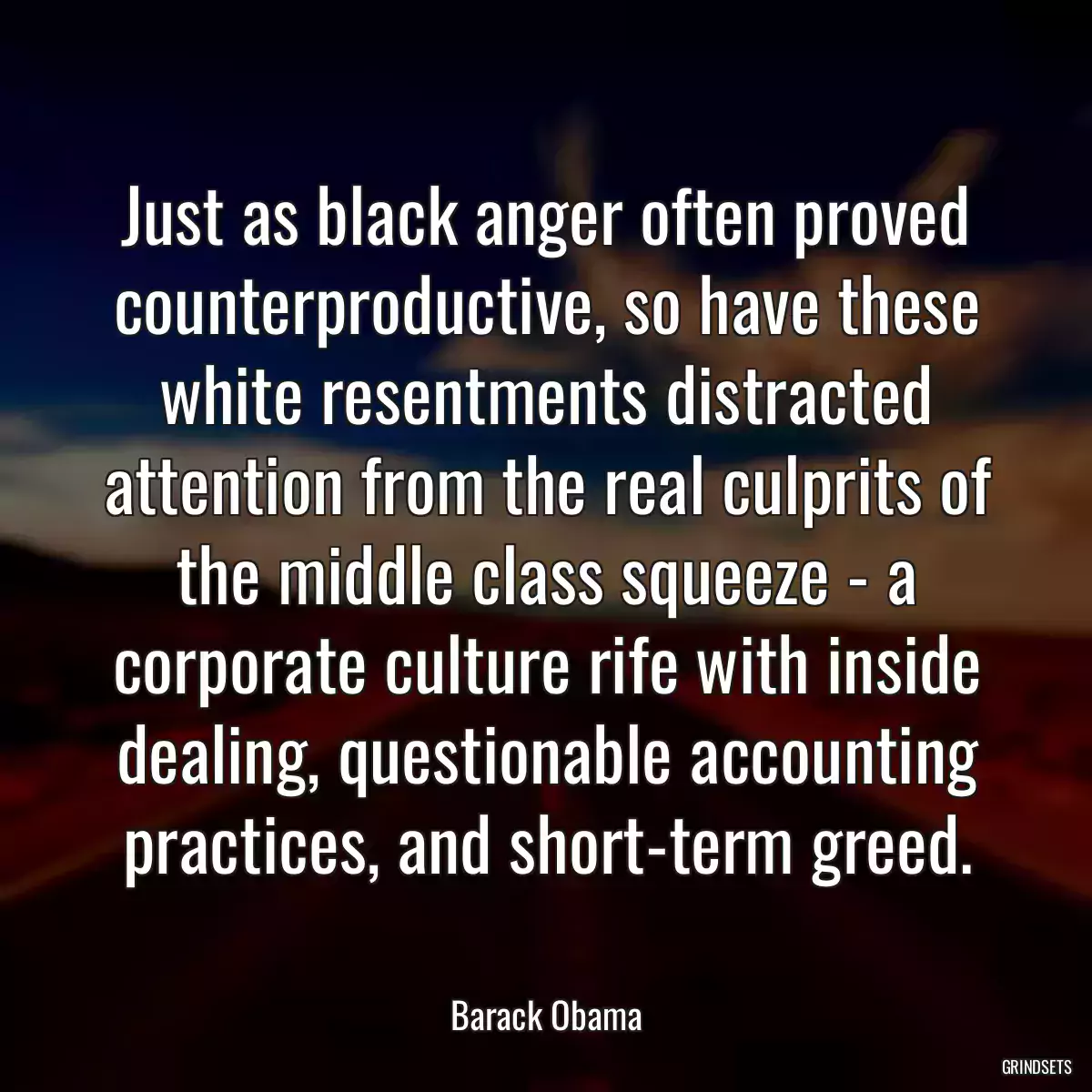 Just as black anger often proved counterproductive, so have these white resentments distracted attention from the real culprits of the middle class squeeze - a corporate culture rife with inside dealing, questionable accounting practices, and short-term greed.