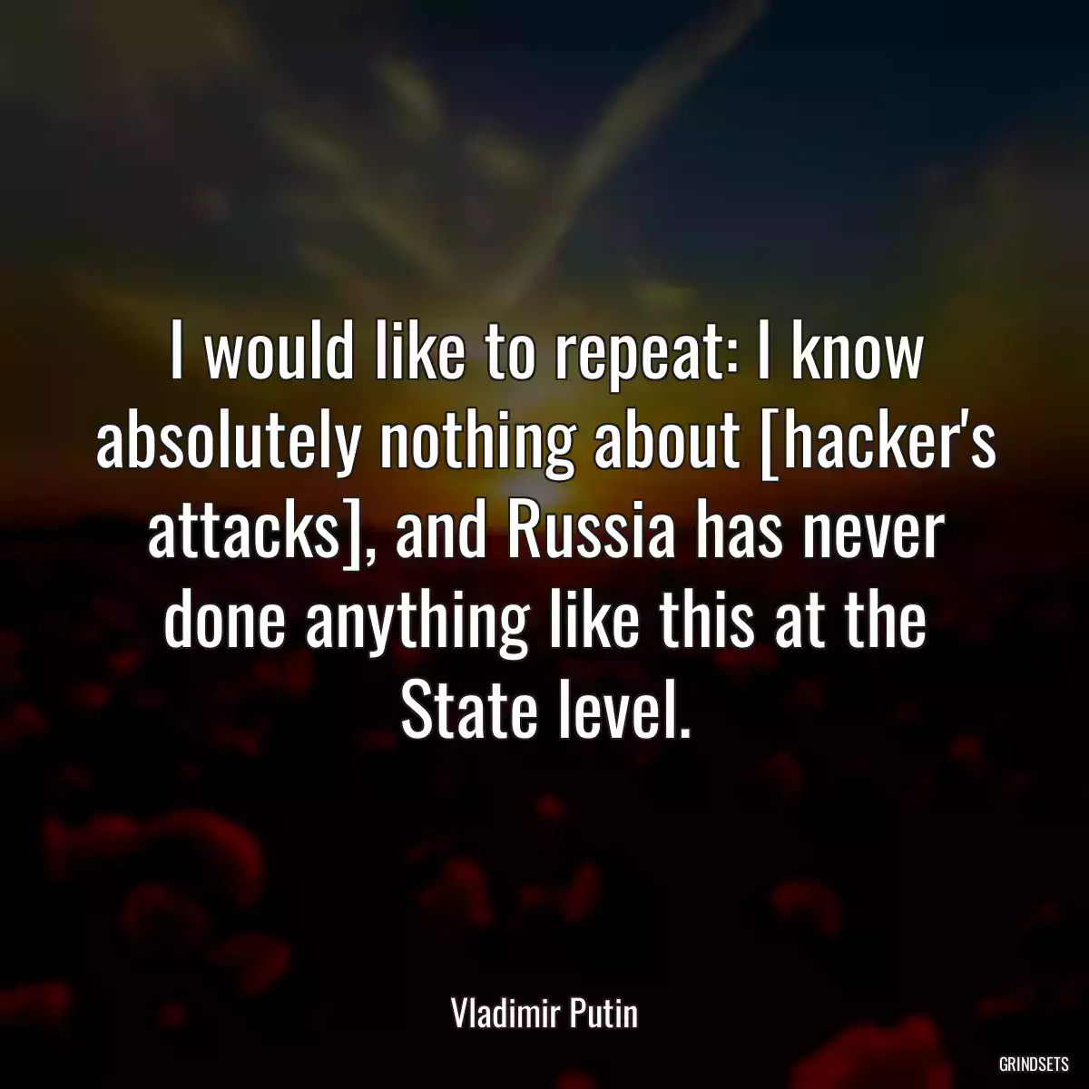 I would like to repeat: I know absolutely nothing about [hacker\'s attacks], and Russia has never done anything like this at the State level.