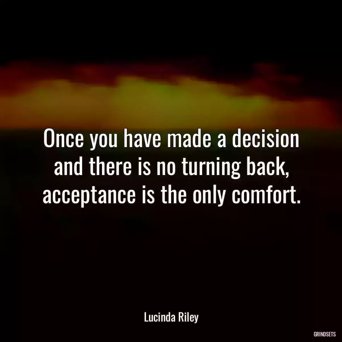 Once you have made a decision and there is no turning back, acceptance is the only comfort.