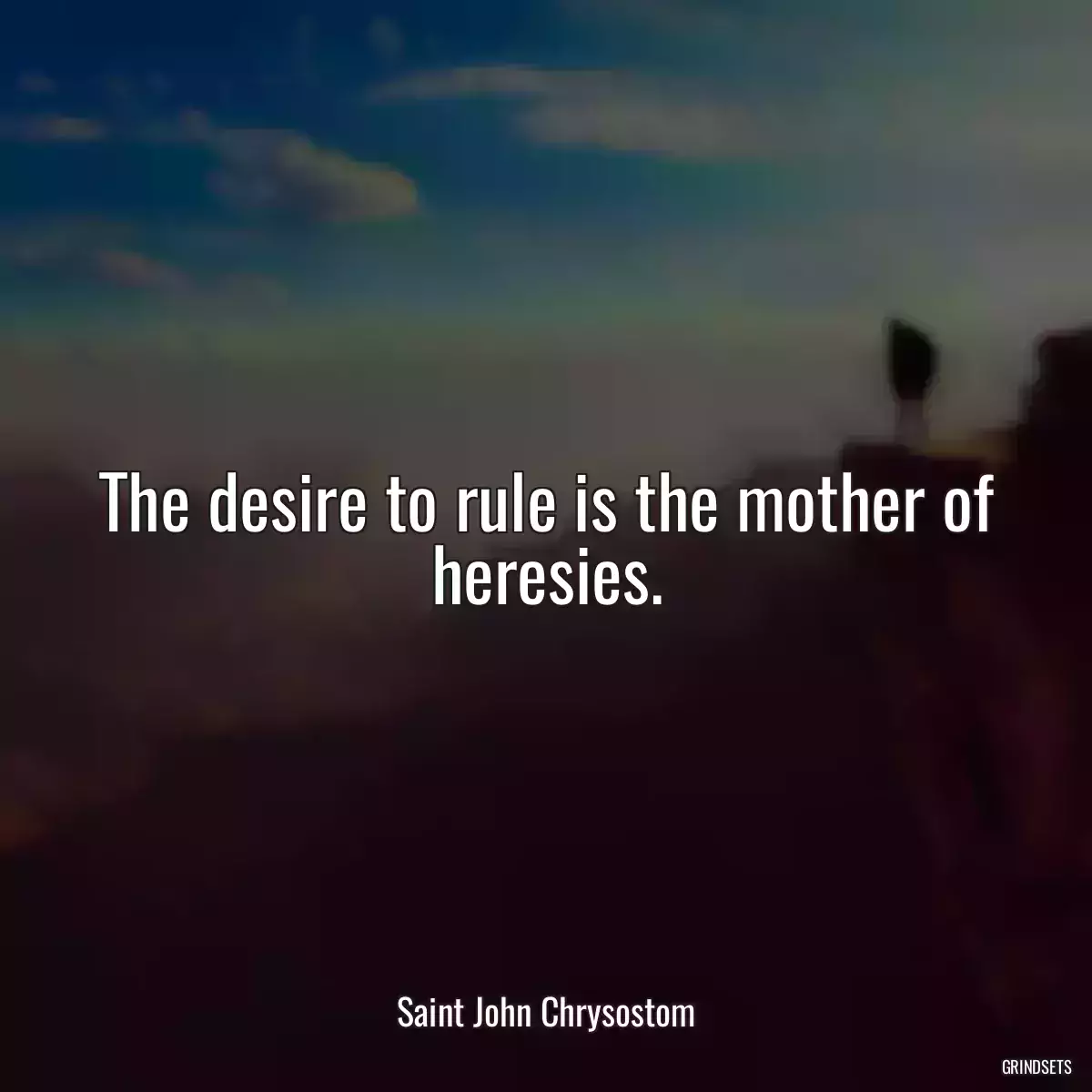 The desire to rule is the mother of heresies.