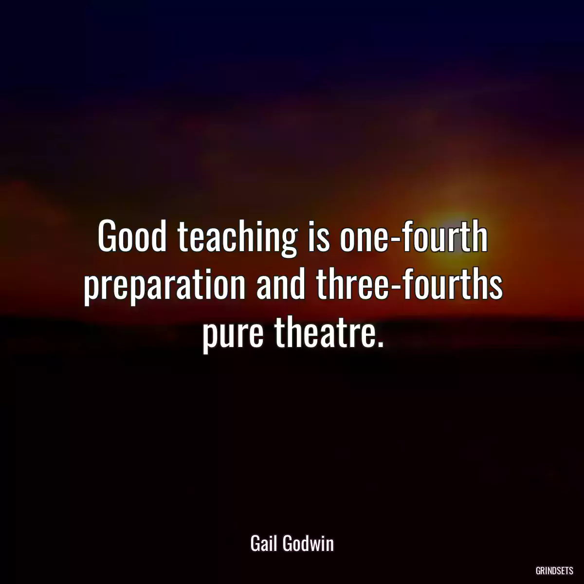 Good teaching is one-fourth preparation and three-fourths pure theatre.