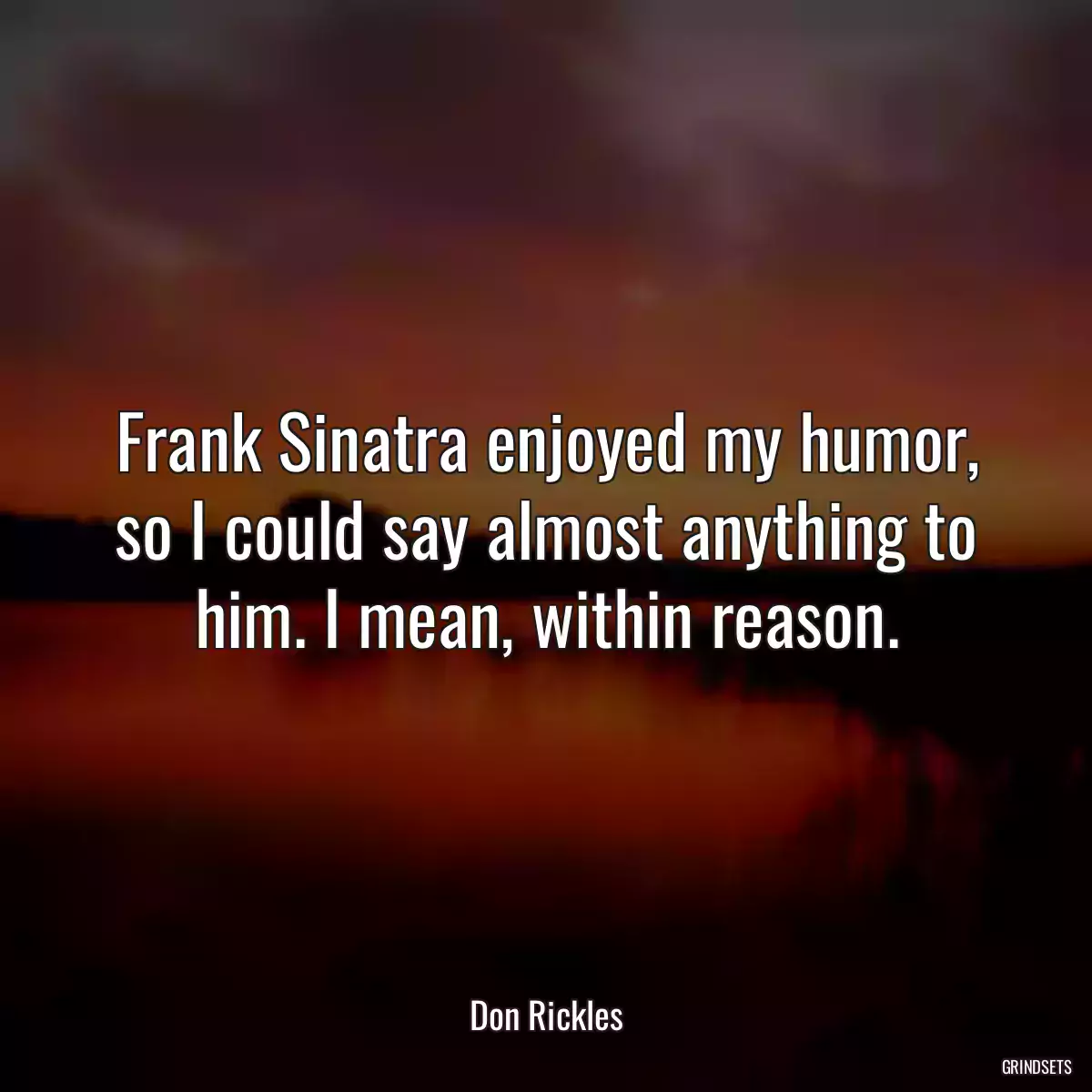 Frank Sinatra enjoyed my humor, so I could say almost anything to him. I mean, within reason.