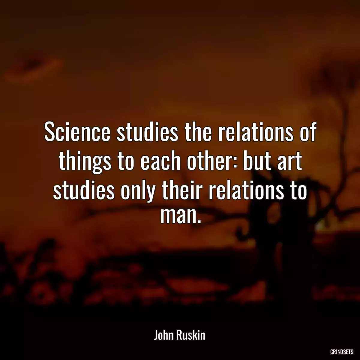 Science studies the relations of things to each other: but art studies only their relations to man.