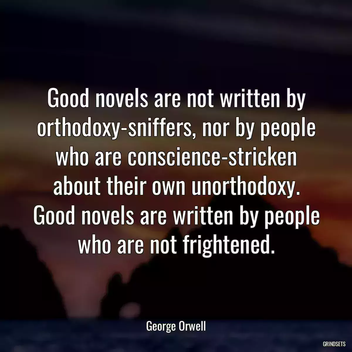 Good novels are not written by orthodoxy-sniffers, nor by people who are conscience-stricken about their own unorthodoxy. Good novels are written by people who are not frightened.