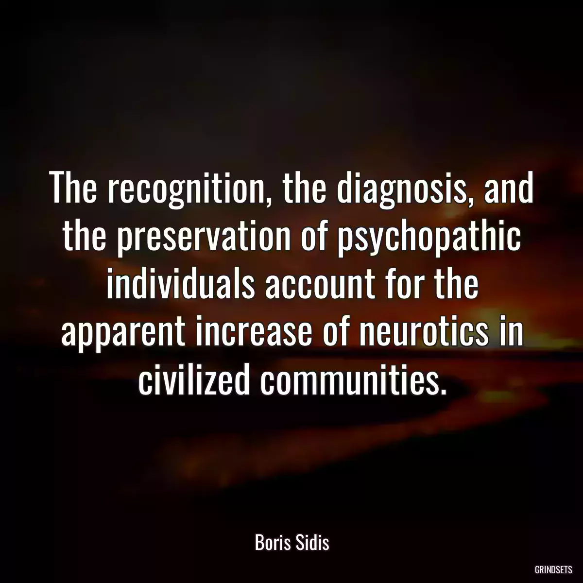 The recognition, the diagnosis, and the preservation of psychopathic individuals account for the apparent increase of neurotics in civilized communities.