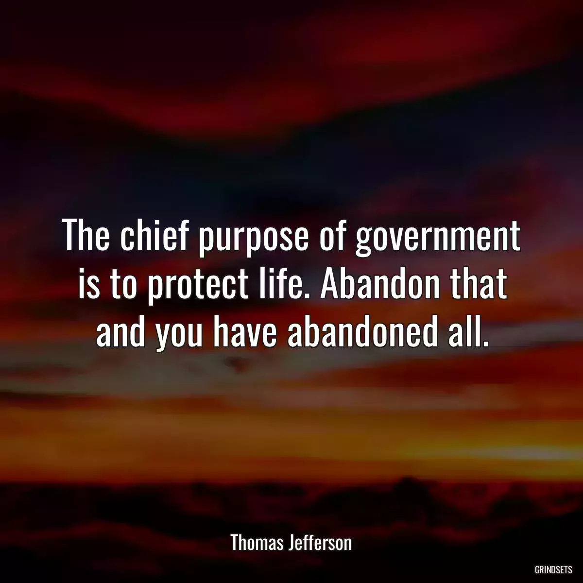 The chief purpose of government is to protect life. Abandon that and you have abandoned all.