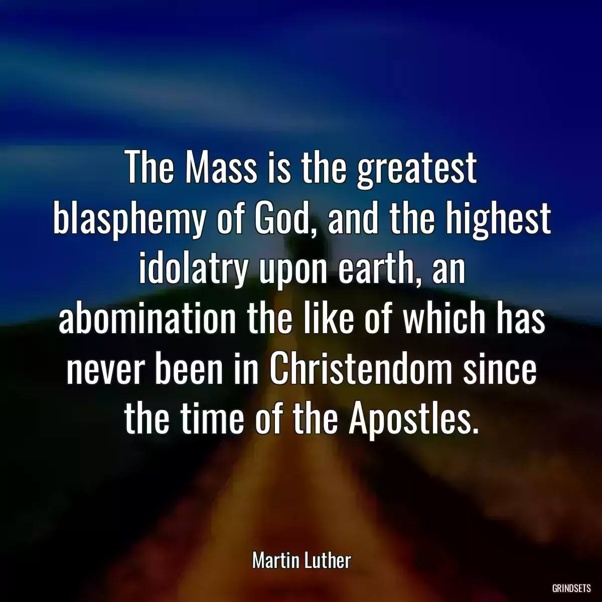 The Mass is the greatest blasphemy of God, and the highest idolatry upon earth, an abomination the like of which has never been in Christendom since the time of the Apostles.