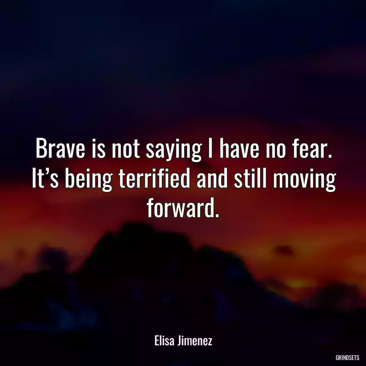 Brave is not saying I have no fear. It’s being terrified and still moving forward.