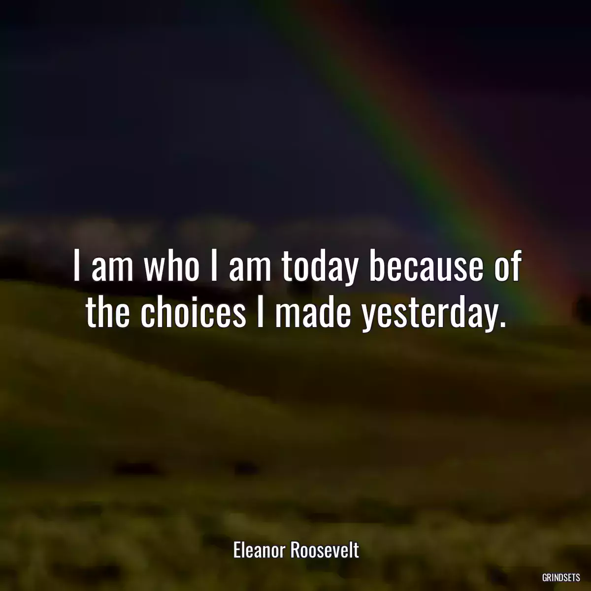 I am who I am today because of the choices I made yesterday.