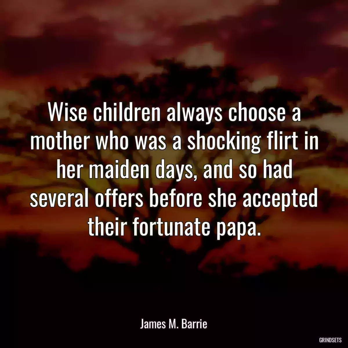 Wise children always choose a mother who was a shocking flirt in her maiden days, and so had several offers before she accepted their fortunate papa.