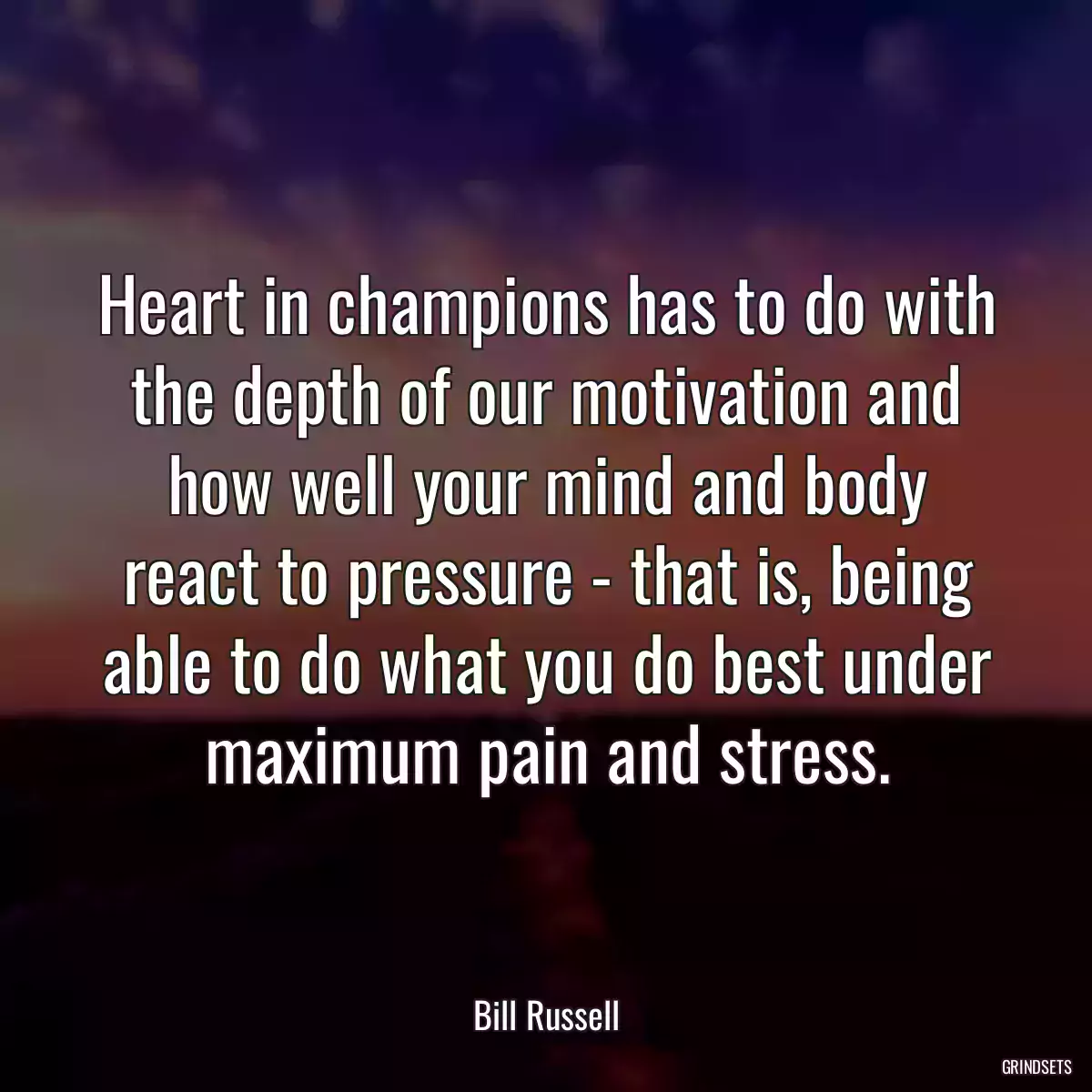 Heart in champions has to do with the depth of our motivation and how well your mind and body react to pressure - that is, being able to do what you do best under maximum pain and stress.