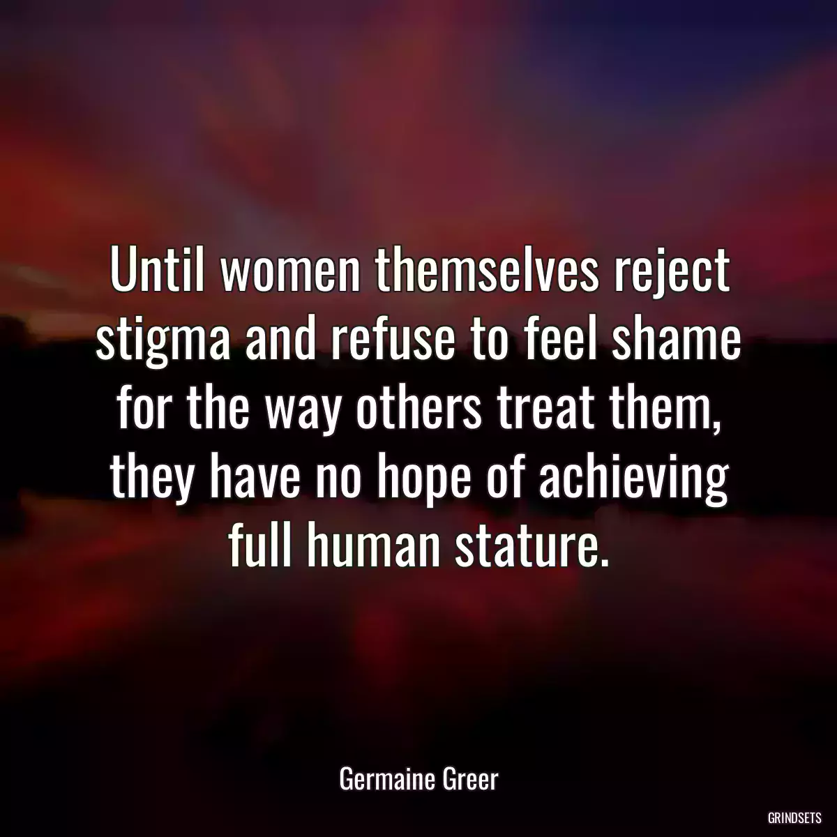 Until women themselves reject stigma and refuse to feel shame for the way others treat them, they have no hope of achieving full human stature.