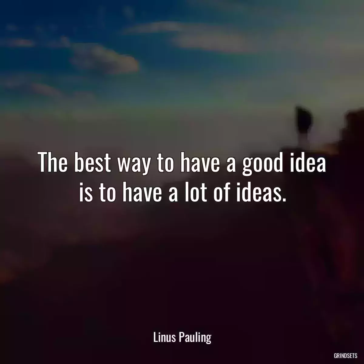 The best way to have a good idea is to have a lot of ideas.