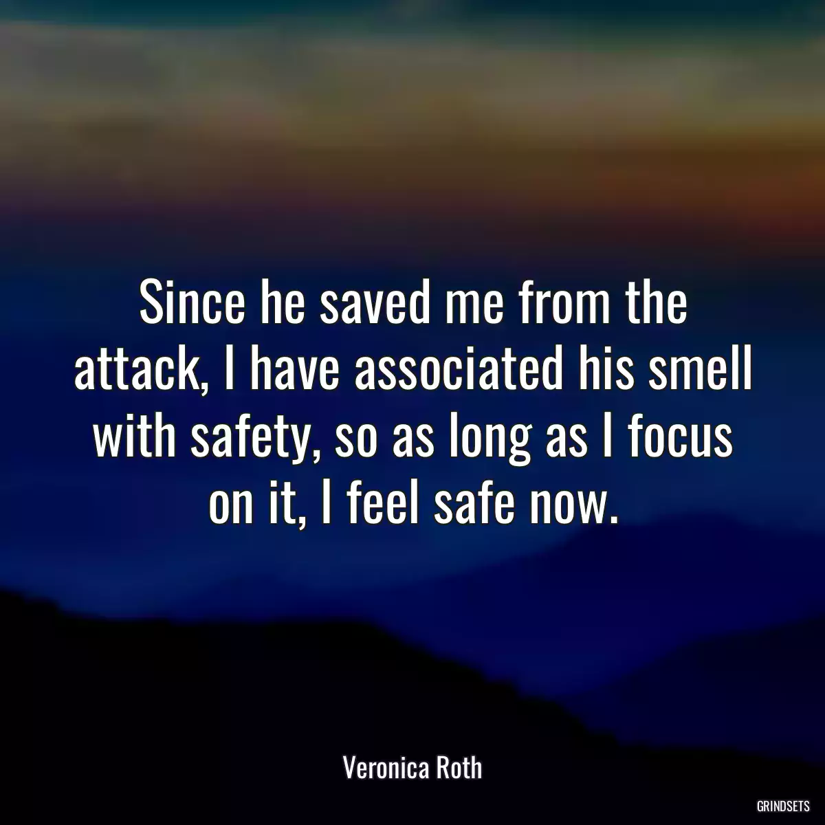 Since he saved me from the attack, I have associated his smell with safety, so as long as I focus on it, I feel safe now.