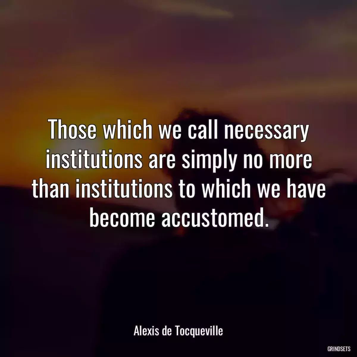 Those which we call necessary institutions are simply no more than institutions to which we have become accustomed.