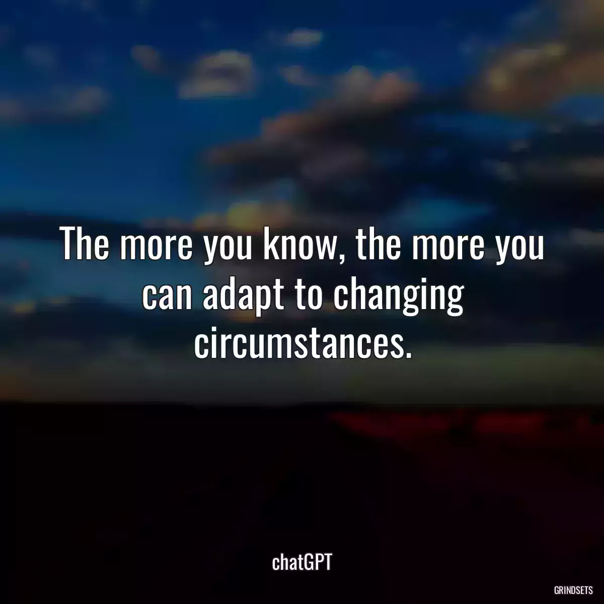 The more you know, the more you can adapt to changing circumstances.